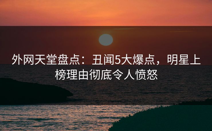 外网天堂盘点：丑闻5大爆点，明星上榜理由彻底令人愤怒