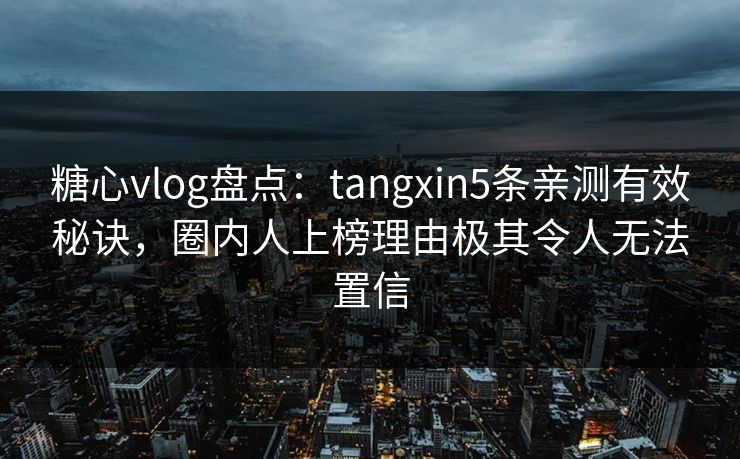 糖心vlog盘点：tangxin5条亲测有效秘诀，圈内人上榜理由极其令人无法置信