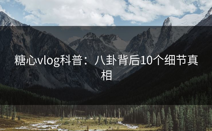 糖心vlog科普：八卦背后10个细节真相