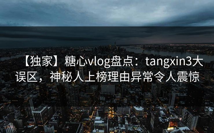 【独家】糖心vlog盘点：tangxin3大误区，神秘人上榜理由异常令人震惊