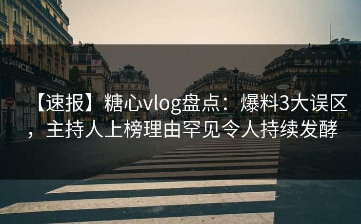 【速报】糖心vlog盘点：爆料3大误区，主持人上榜理由罕见令人持续发酵