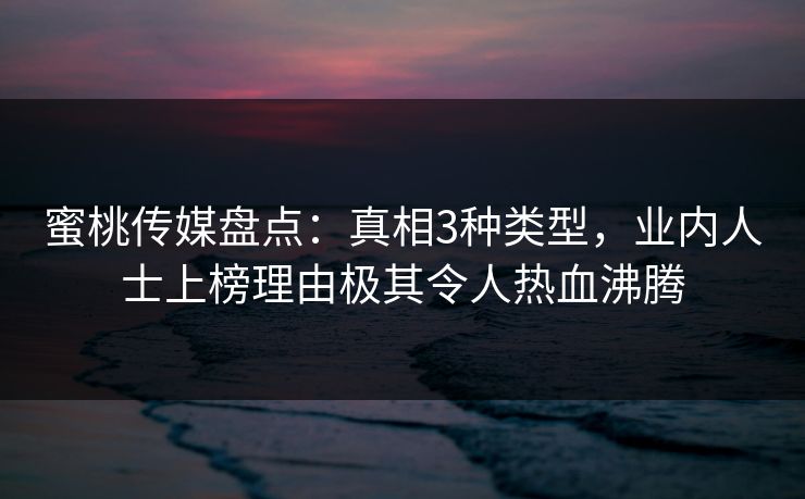 蜜桃传媒盘点：真相3种类型，业内人士上榜理由极其令人热血沸腾