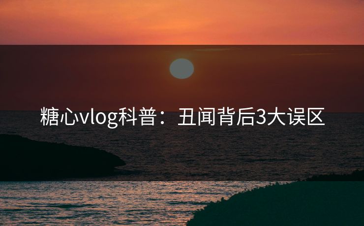 糖心vlog科普：丑闻背后3大误区
