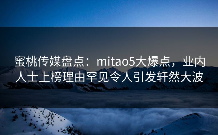 蜜桃传媒盘点：mitao5大爆点，业内人士上榜理由罕见令人引发轩然大波
