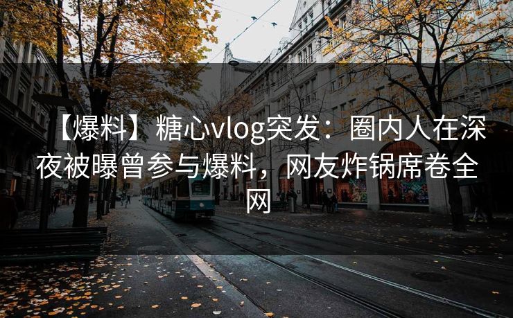 【爆料】糖心vlog突发：圈内人在深夜被曝曾参与爆料，网友炸锅席卷全网