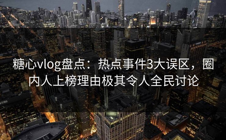 糖心vlog盘点：热点事件3大误区，圈内人上榜理由极其令人全民讨论
