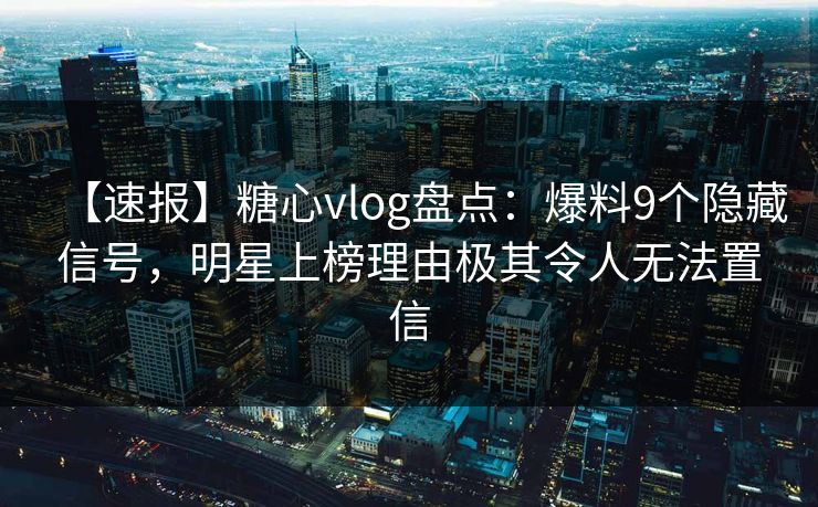【速报】糖心vlog盘点:爆料9个隐藏信号,明星上榜理由极其令人无法置信
