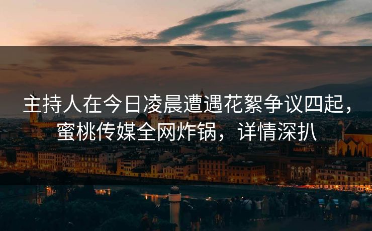 主持人在今日凌晨遭遇花絮争议四起，蜜桃传媒全网炸锅，详情深扒