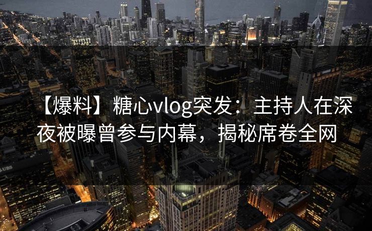 【爆料】糖心vlog突发：主持人在深夜被曝曾参与内幕，揭秘席卷全网