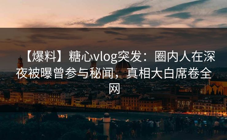 【爆料】糖心vlog突发：圈内人在深夜被曝曾参与秘闻，真相大白席卷全网