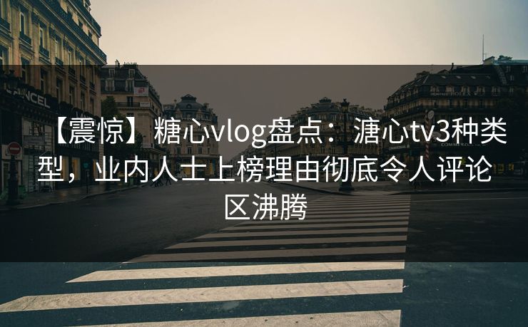【震惊】糖心vlog盘点：溏心tv3种类型，业内人士上榜理由彻底令人评论区沸腾