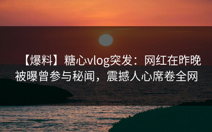 【爆料】糖心vlog突发：网红在昨晚被曝曾参与秘闻，震撼人心席卷全网