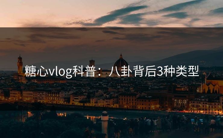 糖心vlog科普：八卦背后3种类型