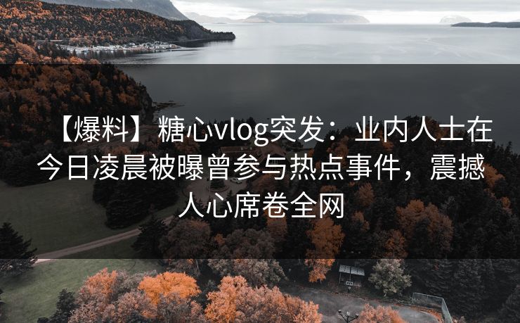 【爆料】糖心vlog突发：业内人士在今日凌晨被曝曾参与热点事件，震撼人心席卷全网
