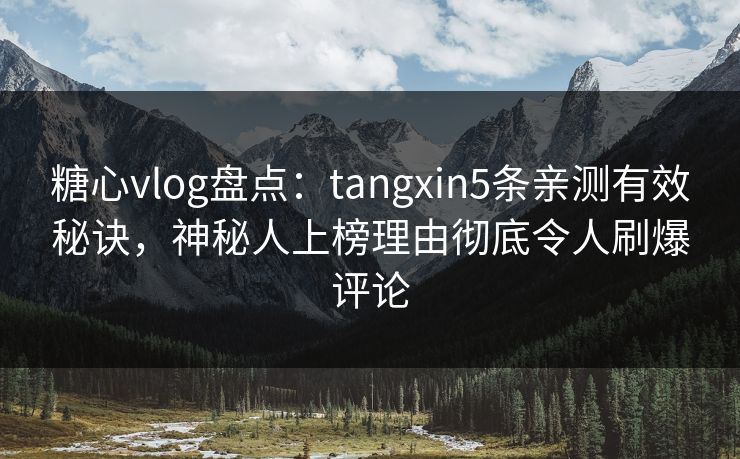 糖心vlog盘点：tangxin5条亲测有效秘诀，神秘人上榜理由彻底令人刷爆评论