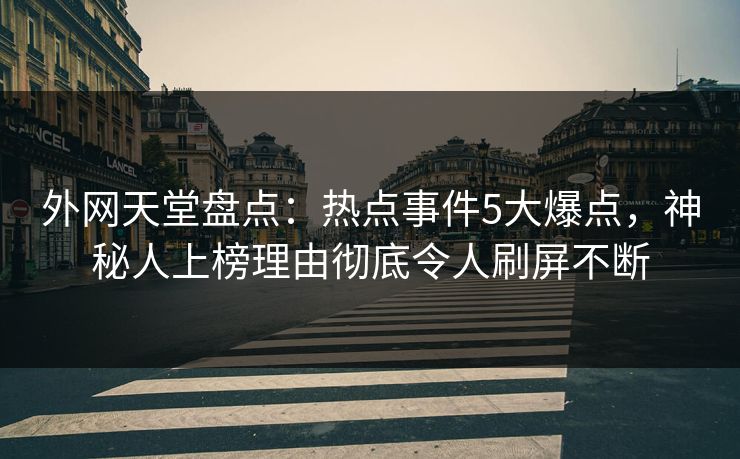外网天堂盘点：热点事件5大爆点，神秘人上榜理由彻底令人刷屏不断