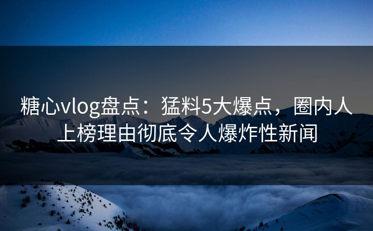 糖心vlog盘点:猛料5大爆点,圈内人上榜理由彻底令人爆炸性新闻 第1张 糖心vlog盘点:猛料5大爆点,圈内人上榜理由彻底令人爆炸性新闻 第1张