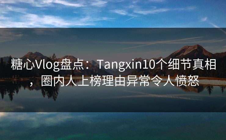 糖心Vlog盘点:Tangxin10个细节真相,圈内人上榜理由异常令人愤怒 第1张 糖心Vlog盘点:Tangxin10个细节真相,圈内人上榜理由异常令人愤怒 第1张