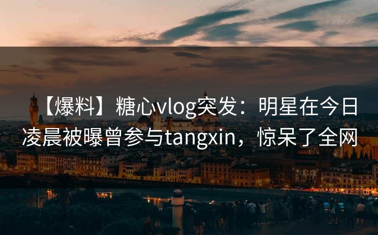 【爆料】糖心vlog突发：明星在今日凌晨被曝曾参与tangxin，惊呆了全网