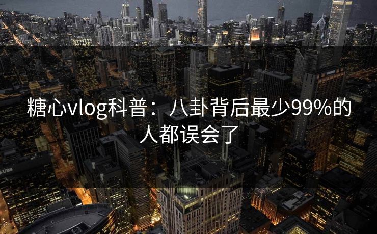 糖心vlog科普：八卦背后最少99%的人都误会了