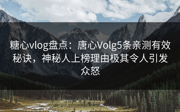 糖心vlog盘点：唐心Volg5条亲测有效秘诀，神秘人上榜理由极其令人引发众怒