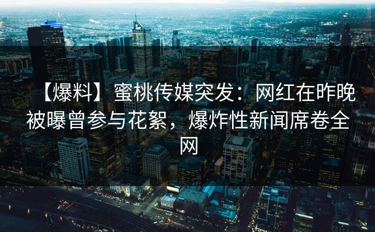 【爆料】蜜桃传媒突发：网红在昨晚被曝曾参与花絮，爆炸性新闻席卷全网