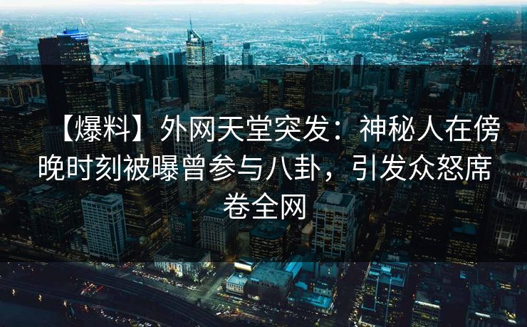 【爆料】外网天堂突发：神秘人在傍晚时刻被曝曾参与八卦，引发众怒席卷全网