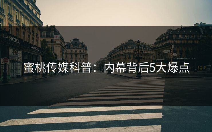 蜜桃传媒科普：内幕背后5大爆点