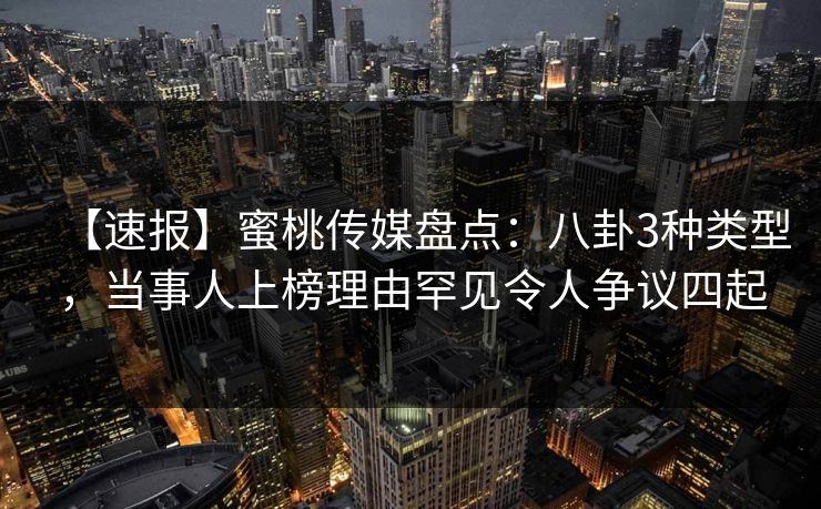 【速报】蜜桃传媒盘点:八卦3种类型,当事人上榜理由罕见令人争议四起 第1张 【速报】蜜桃传媒盘点:八卦3种类型,当事人上榜理由罕见令人争议四起 第1张