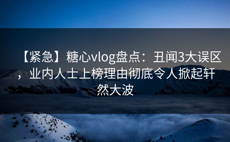 【紧急】糖心vlog盘点：丑闻3大误区，业内人士上榜理由彻底令人掀起轩然大波  第1张