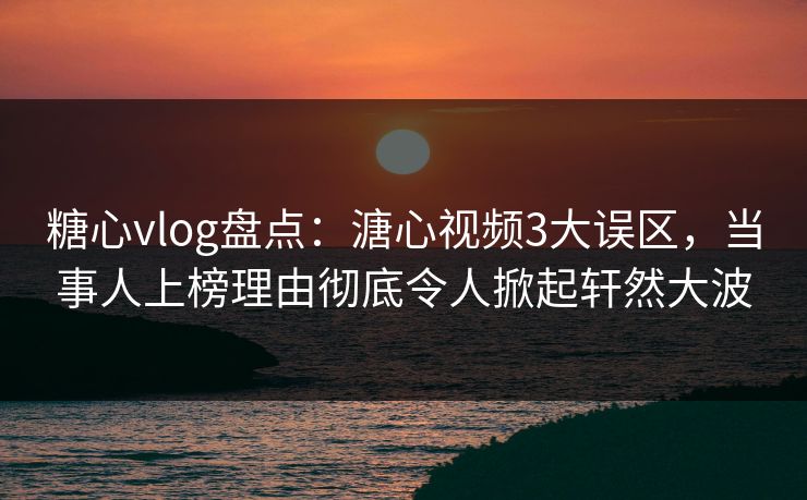 糖心vlog盘点:溏心视频3大误区,当事人上榜理由彻底令人掀起轩然大波 第1张 糖心vlog盘点:溏心视频3大误区,当事人上榜理由彻底令人掀起轩然大波 第1张