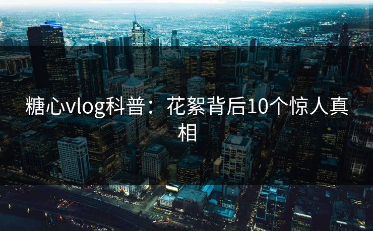 糖心vlog科普:花絮背后10个惊人真相 第1张 糖心vlog科普:花絮背后10个惊人真相 第1张