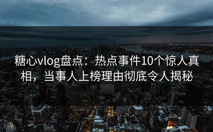 糖心vlog盘点：热点事件10个惊人真相，当事人上榜理由彻底令人揭秘
