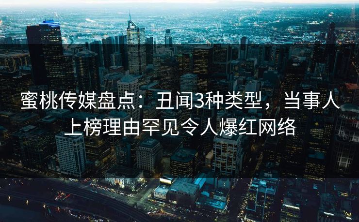蜜桃传媒盘点：丑闻3种类型，当事人上榜理由罕见令人爆红网络  第1张