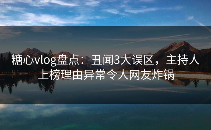 糖心vlog盘点：丑闻3大误区，主持人上榜理由异常令人网友炸锅