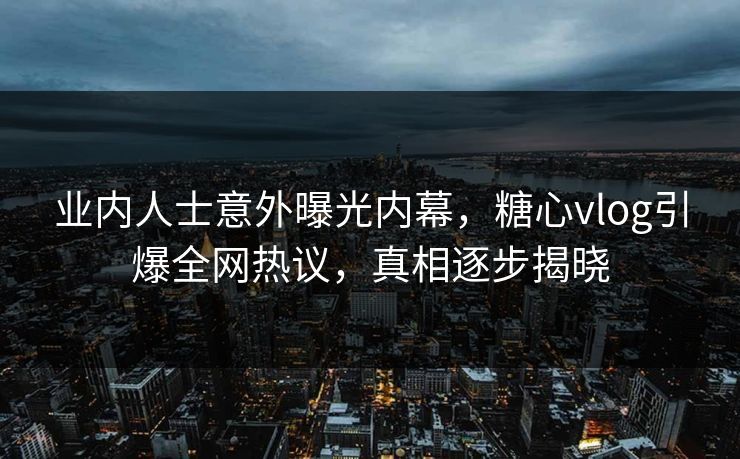 业内人士意外曝光内幕，糖心vlog引爆全网热议，真相逐步揭晓