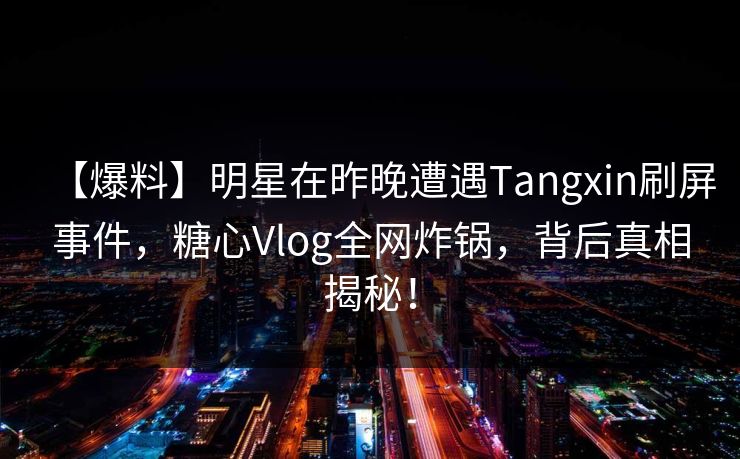 【爆料】明星在昨晚遭遇Tangxin刷屏事件,糖心Vlog全网炸锅,背后真相揭秘! 第1张 【爆料】明星在昨晚遭遇Tangxin刷屏事件,糖心Vlog全网炸锅,背后真相揭秘! 第1张