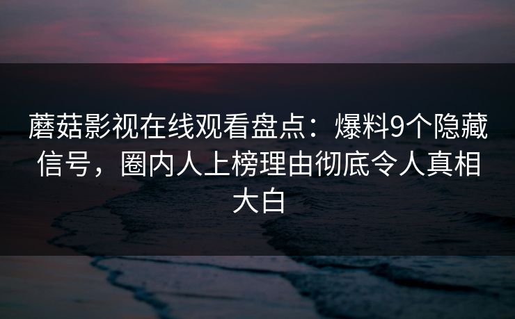 蘑菇影视在线观看盘点：爆料9个隐藏信号，圈内人上榜理由彻底令人真相大白