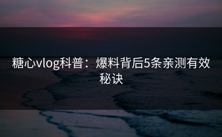 糖心vlog科普:爆料背后5条亲测有效秘诀 糖心vlog科普:爆料背后5条亲测有效秘诀