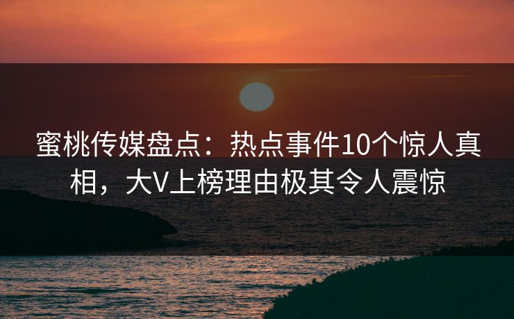 蜜桃传媒盘点：热点事件10个惊人真相，大V上榜理由极其令人震惊