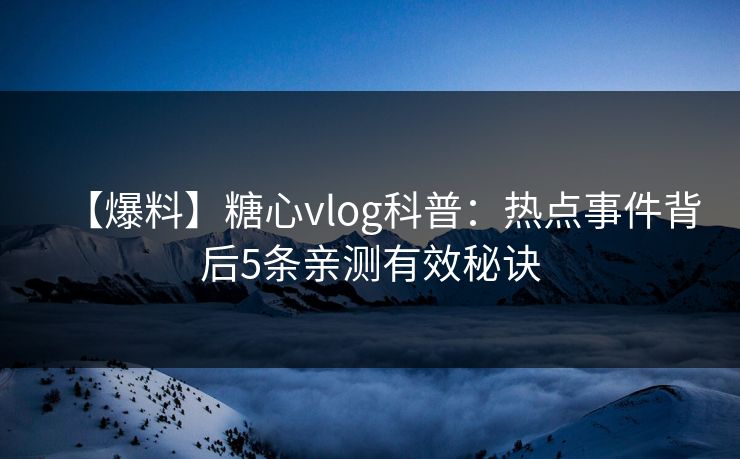 【爆料】糖心vlog科普：热点事件背后5条亲测有效秘诀
