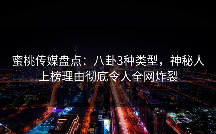 蜜桃传媒盘点：八卦3种类型，神秘人上榜理由彻底令人全网炸裂