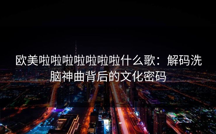 欧美啦啦啦啦啦啦啦什么歌：解码洗脑神曲背后的文化密码  第1张