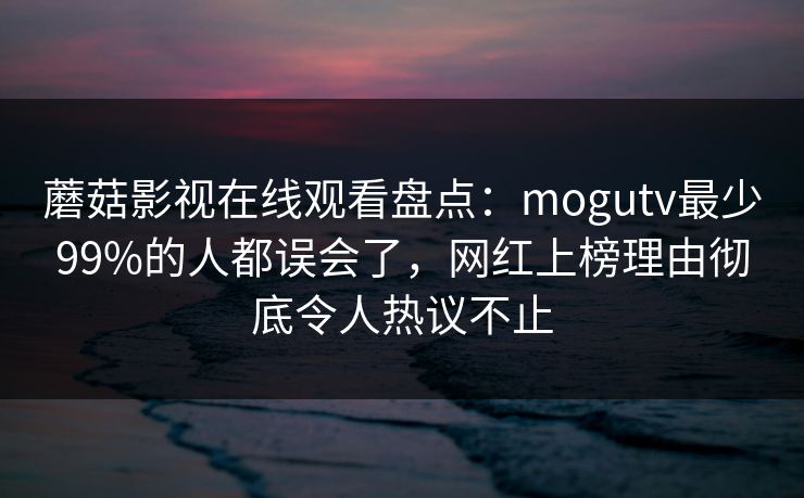 蘑菇影视在线观看盘点：mogutv最少99%的人都误会了，网红上榜理由彻底令人热议不止