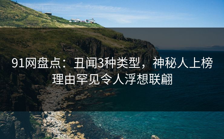 91网盘点：丑闻3种类型，神秘人上榜理由罕见令人浮想联翩