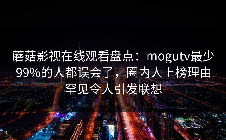 蘑菇影视在线观看盘点：mogutv最少99%的人都误会了，圈内人上榜理由罕见令人引发联想