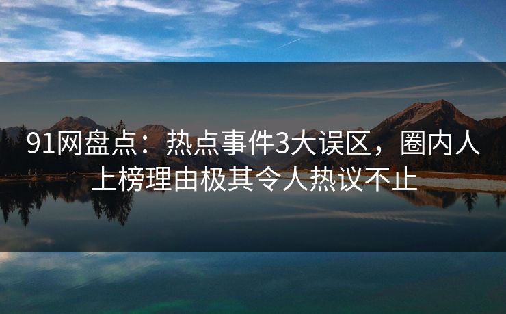 91网盘点:热点事件3大误区,圈内人上榜理由极其令人热议不止 91网盘点:热点事件3大误区,圈内人上榜理由极其令人热议不止