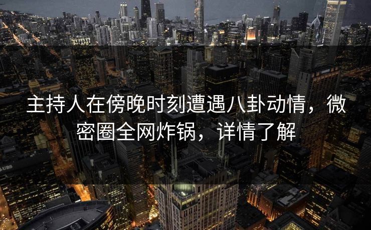 主持人在傍晚时刻遭遇八卦动情,微密圈全网炸锅,详情了解 主持人在傍晚时刻遭遇八卦动情,微密圈全网炸锅,详情了解