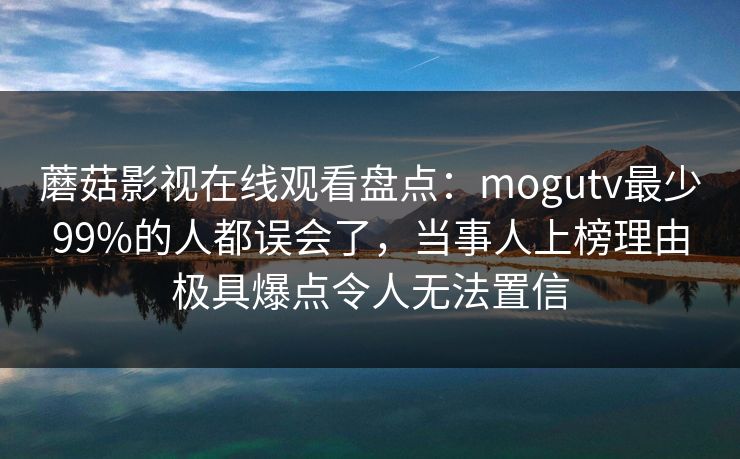 蘑菇影视在线观看盘点：mogutv最少99%的人都误会了，当事人上榜理由极具爆点令人无法置信