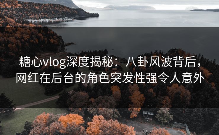 糖心vlog深度揭秘:八卦风波背后,网红在后台的角色突发性强令人意外 第1张 糖心vlog深度揭秘:八卦风波背后,网红在后台的角色突发性强令人意外 第1张